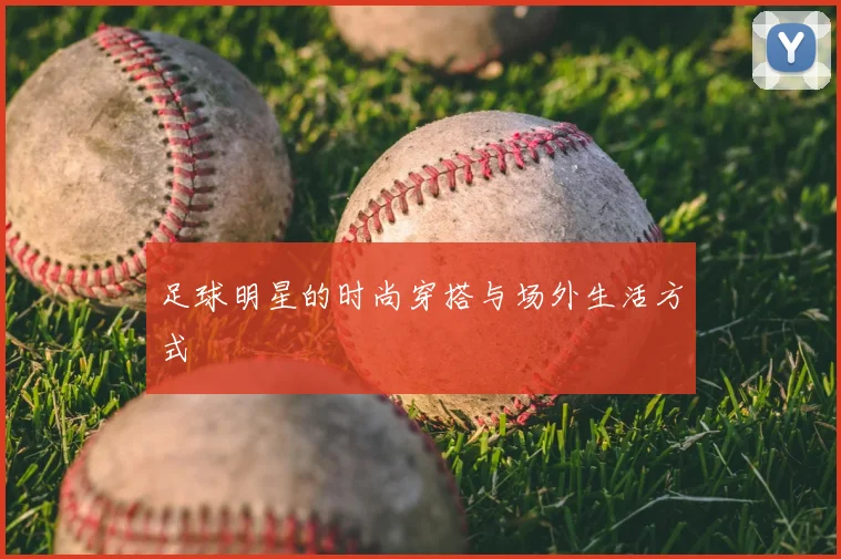 足球明星的时尚穿搭与场外生活方式