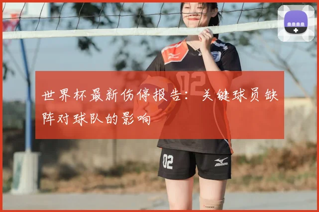 世界杯最新伤停报告:关键球员缺阵对球队的影响