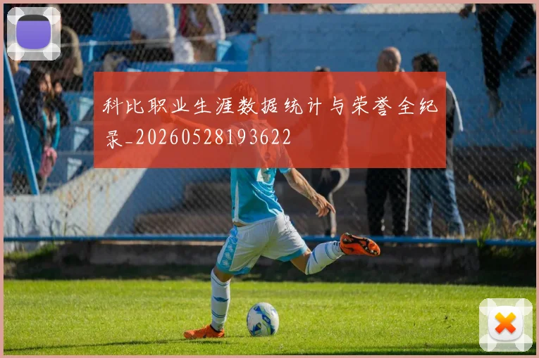 科比职业生涯数据统计与荣誉全纪录_20260528193622
