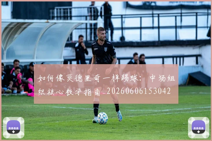 如何像莫德里奇一样踢球：中场组织核心教学指南_20260606153042