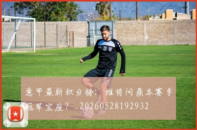 意甲最新积分榜：谁将问鼎本赛季冠军宝座？_20260528192932