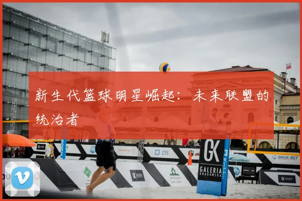 新生代篮球明星崛起:未来联盟的统治者