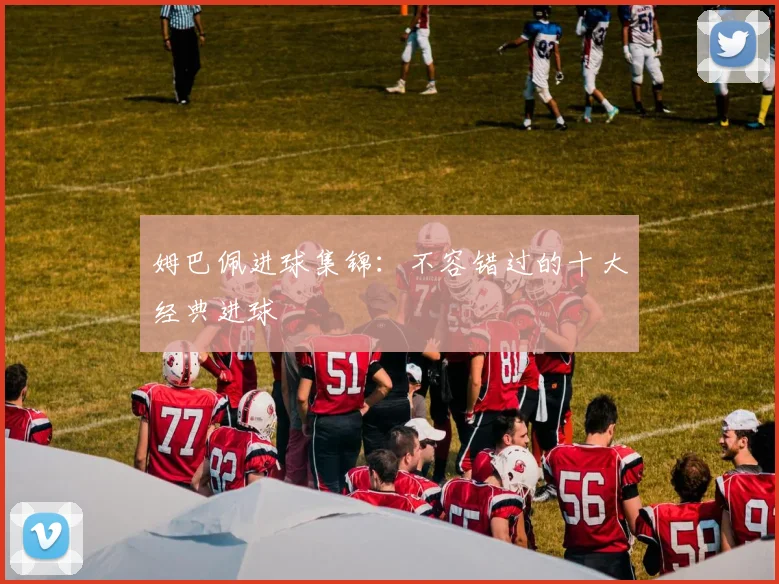 姆巴佩进球集锦:不容错过的十大经典进球