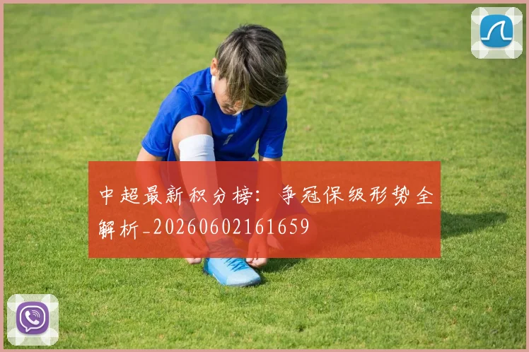 中超最新积分榜：争冠保级形势全解析_20260602161659