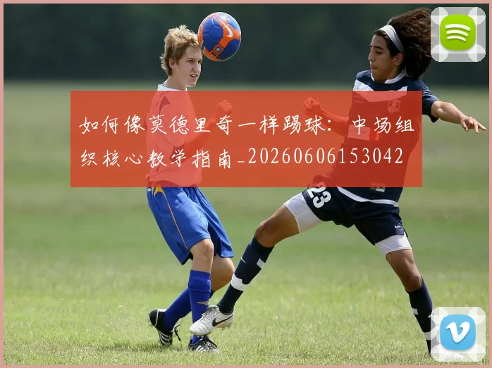 如何像莫德里奇一样踢球:中场组织核心教学指南_20260606153042