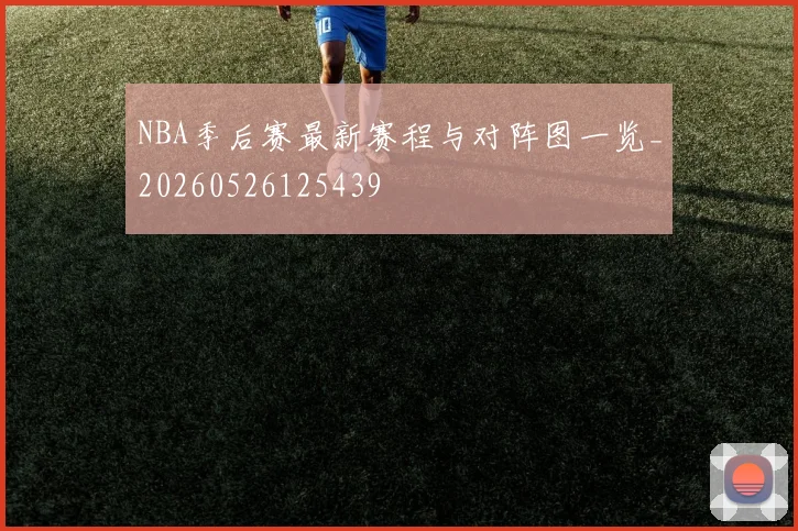 NBA季后赛最新赛程与对阵图一览_20260526125439