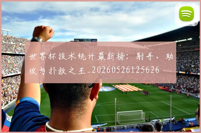 世界杯技术统计最新榜：射手、助攻与扑救之王_20260526125626
