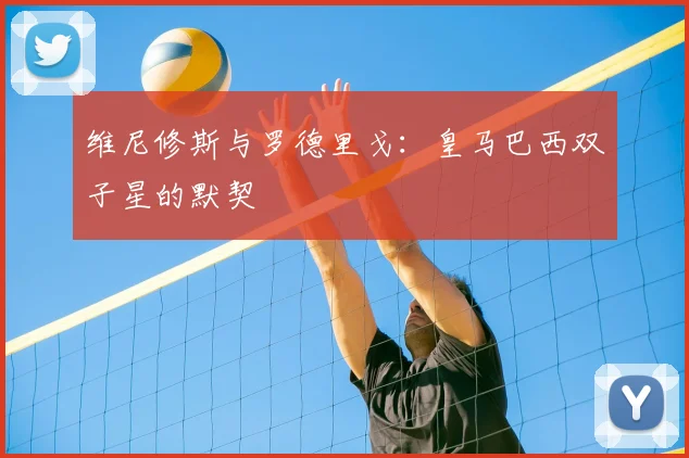 维尼修斯与罗德里戈：皇马巴西双子星的默契