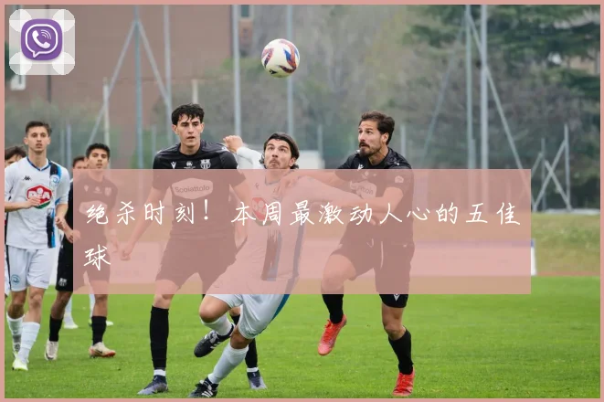 绝杀时刻！本周最激动人心的五佳球