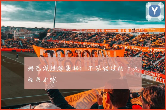 姆巴佩进球集锦：不容错过的十大经典进球