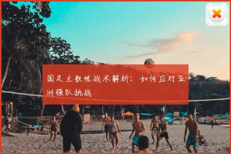国足主教练战术解析：如何应对亚洲强队挑战