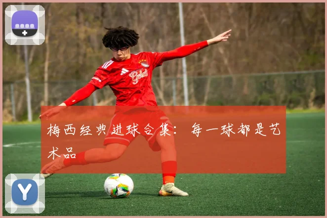 梅西经典进球合集:每一球都是艺术品