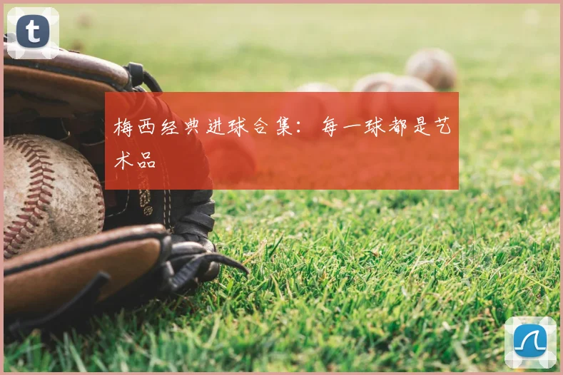 梅西经典进球合集：每一球都是艺术品