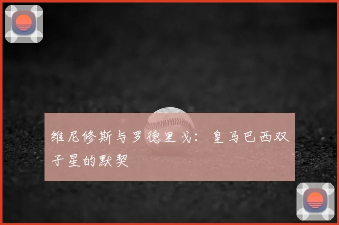 维尼修斯与罗德里戈：皇马巴西双子星的默契