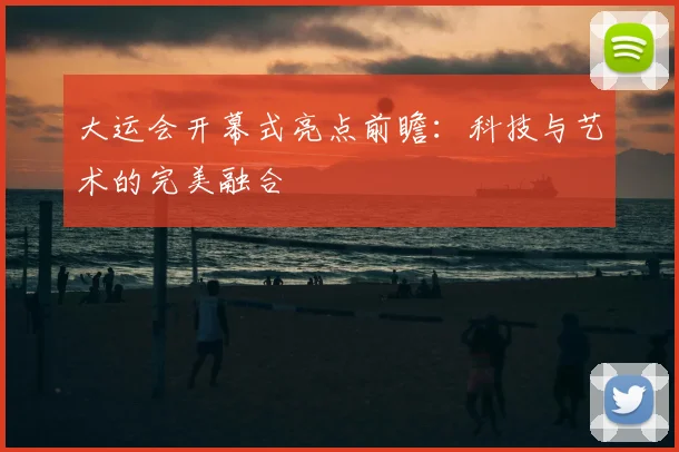 大运会开幕式亮点前瞻：科技与艺术的完美融合
