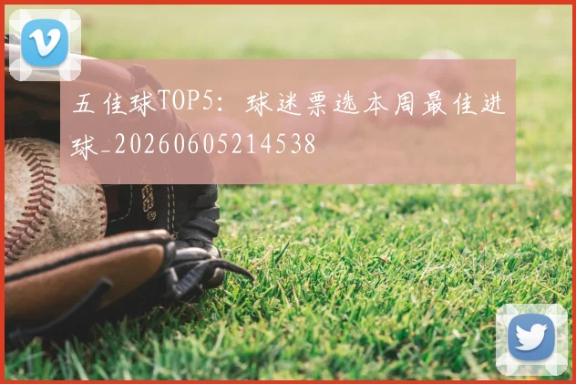 五佳球TOP5：球迷票选本周最佳进球_20260605214538