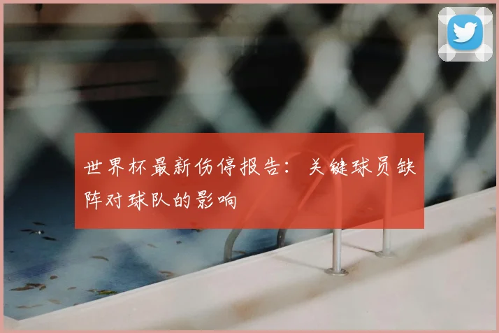 世界杯最新伤停报告:关键球员缺阵对球队的影响