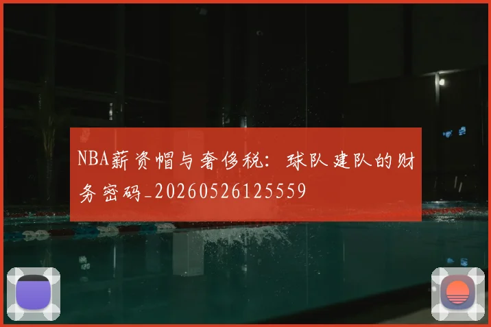 NBA薪资帽与奢侈税：球队建队的财务密码_20260526125559