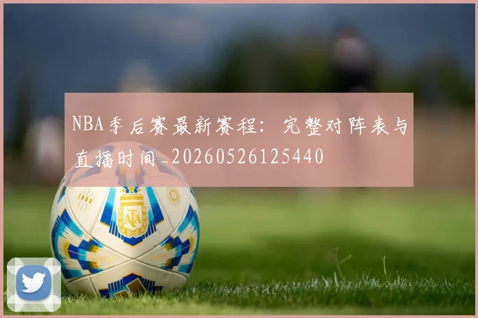 NBA季后赛最新赛程：完整对阵表与直播时间_20260526125440