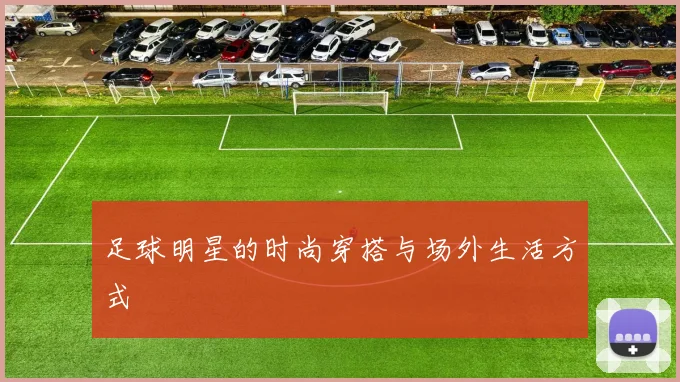 足球明星的时尚穿搭与场外生活方式