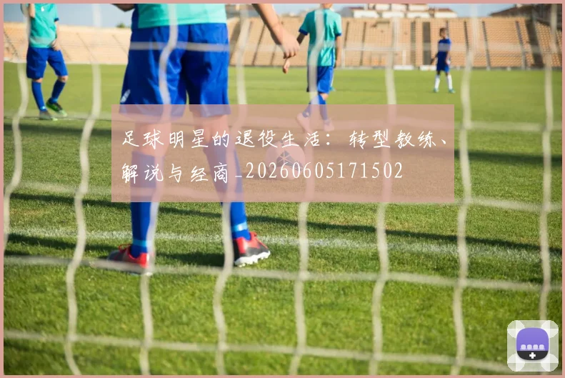 足球明星的退役生活：转型教练、解说与经商_20260605171502