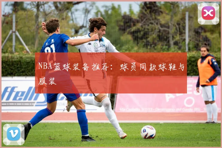 NBA篮球装备推荐：球员同款球鞋与服装