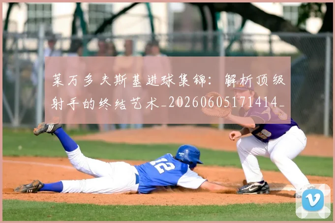 莱万多夫斯基进球集锦：解析顶级射手的终结艺术_20260605171414_20260703181813