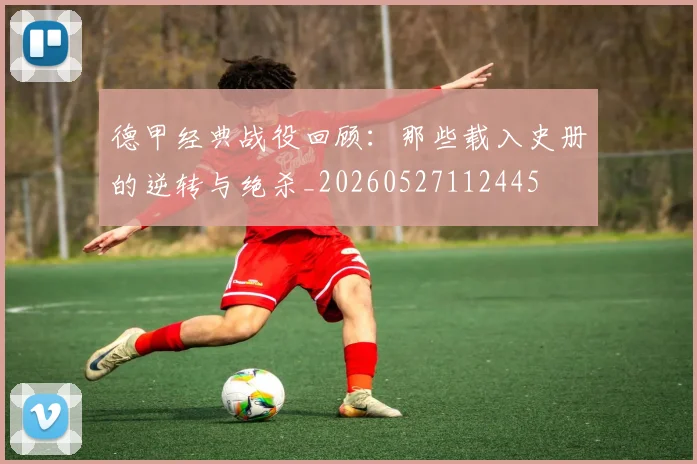 德甲经典战役回顾：那些载入史册的逆转与绝杀_20260527112445
