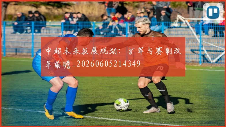 中超未来发展规划:扩军与赛制改革前瞻_20260605214349
