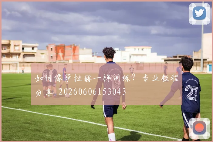 如何像萨拉赫一样训练？专业教程分享_20260606153043