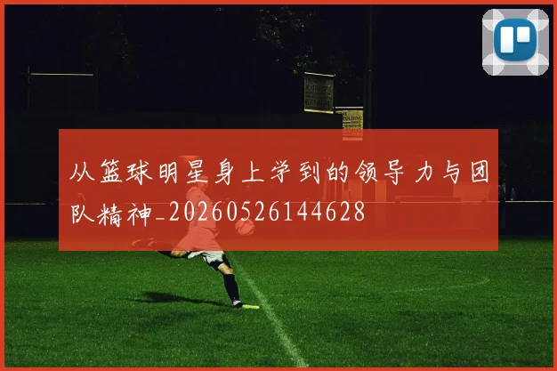 从篮球明星身上学到的领导力与团队精神_20260526144628