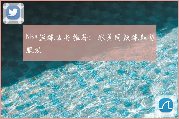 NBA篮球装备推荐：球员同款球鞋与服装