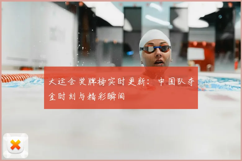 大运会奖牌榜实时更新：中国队夺金时刻与精彩瞬间
