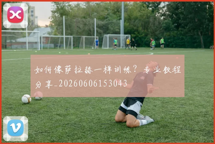 如何像萨拉赫一样训练？专业教程分享_20260606153043