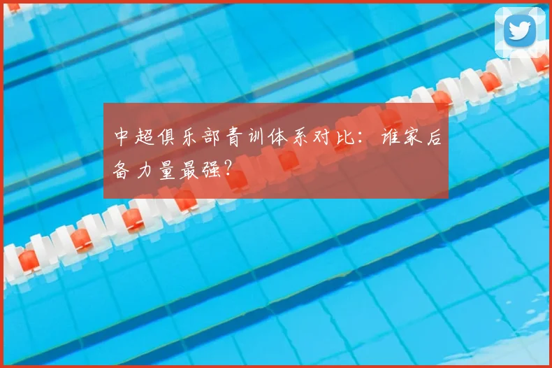 中超俱乐部青训体系对比:谁家后备力量最强?