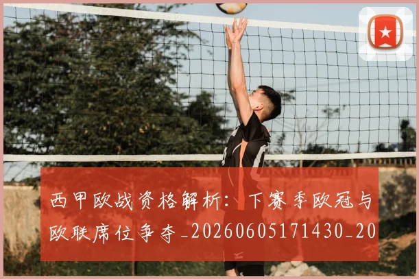 西甲欧战资格解析:下赛季欧冠与欧联席位争夺_20260605171430_20260703181901