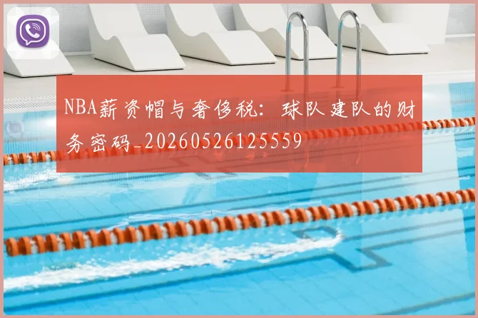NBA薪资帽与奢侈税：球队建队的财务密码_20260526125559