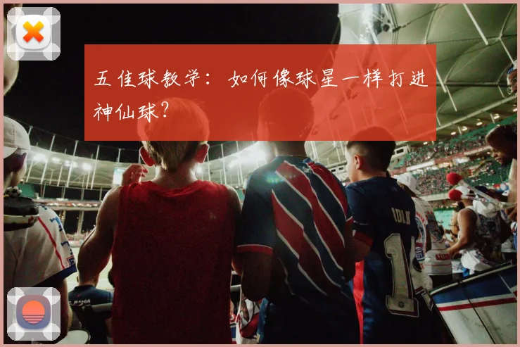 五佳球教学：如何像球星一样打进神仙球？