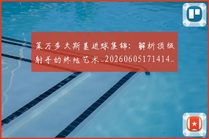 莱万多夫斯基进球集锦：解析顶级射手的终结艺术_20260605171414_20260703181813