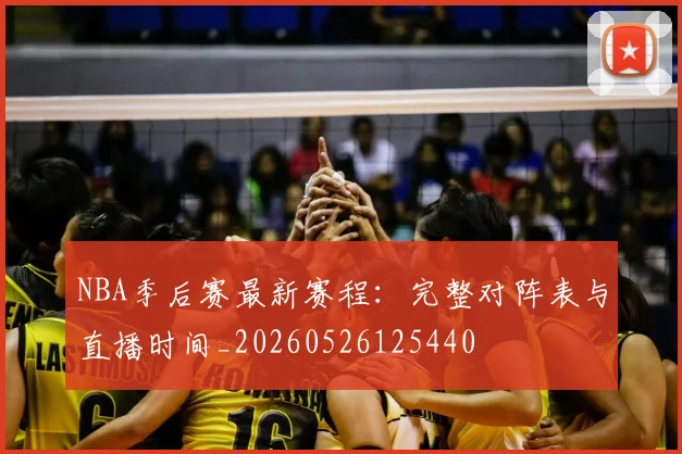NBA季后赛最新赛程:完整对阵表与直播时间_20260526125440